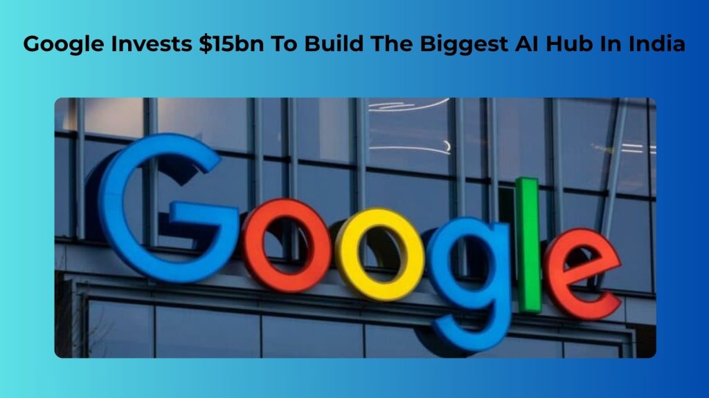 Google Invests $15bn To Build The Biggest AI Hub In India