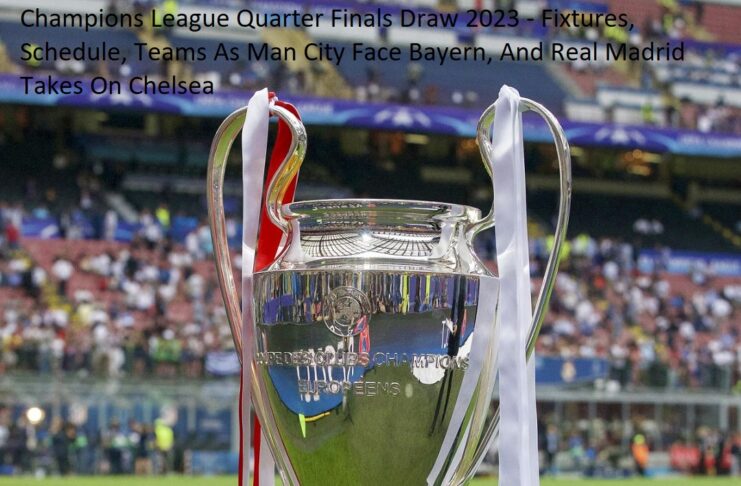Champions League Quarter Finals Draw 2023 - Fixtures, Schedule, Teams As Man City Face Bayern, And Real Madrid Takes On Chelsea