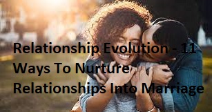 Relationship Evolution - 11 Ways To Nurture Relationships Into Marriage
