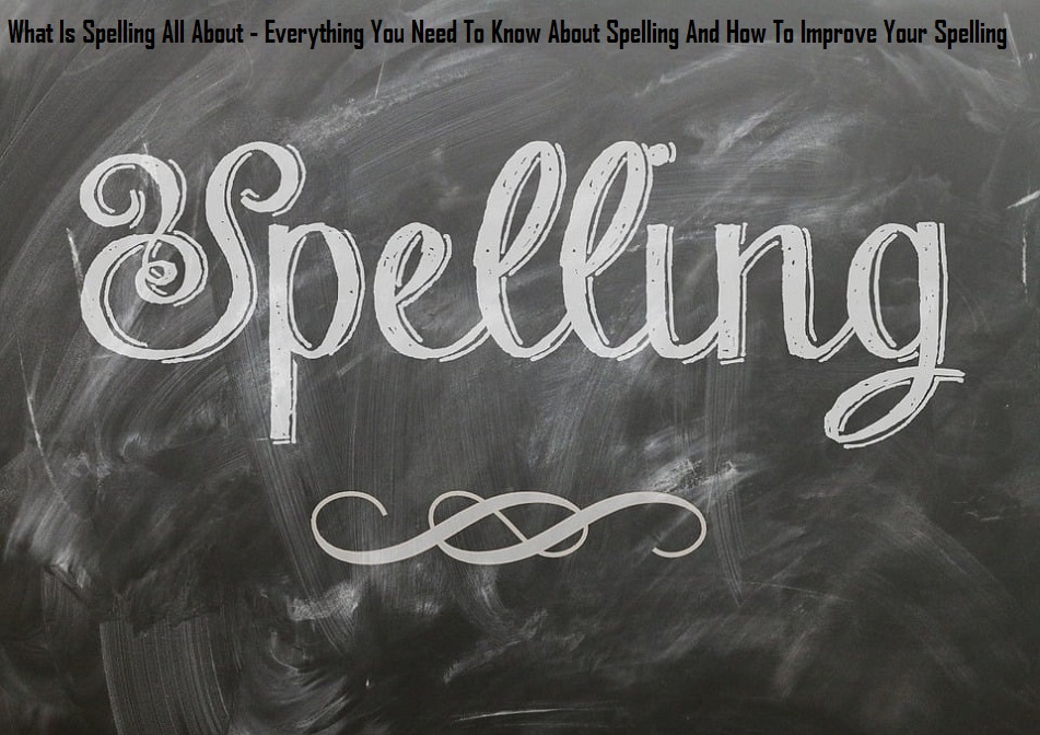 What Is Spelling All About - Everything You Need To Know About Spelling And How To Improve Your Spelling